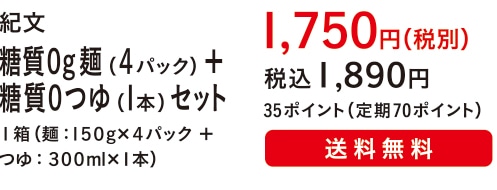 紀文 糖質０g麺（４パック）＋糖質０つゆ（１本）セット１箱（麺：１５０g×４パック ＋ つゆ：３００ml×１本）１,７５０円（税別）税込１,８９０円 35ポイント（定期70ポイント）送料無料